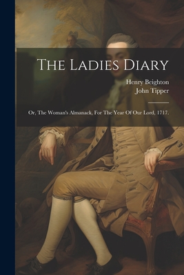 The Ladies Diary: Or, The Woman's Almanack, For The Year Of Our Lord, 1717. By John Tipper, Henry Beighton Cover Image