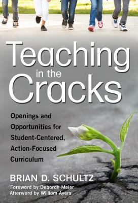 Teaching in the Cracks: Openings and Opportunities for Student-Centered, Action-Focused Curriculum By Brian D. Schultz, Deborah Meier (Foreword by), William Ayers (Afterword by) Cover Image