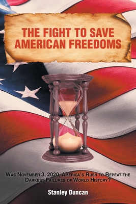 The Fight to Save American Freedoms: Was November 3, 2020, America's Rush to Repeat the Darkest Failures of World History? By Stanley Duncan Cover Image