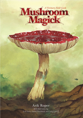 Mushroom Magick: A Visionary Field Guide By Arik Moonhawk Roper (Illustrator), Daniel Pinchbeck (Foreword by), Erik Davis (Introduction by), Gary Lincoff (Other primary creator) Cover Image