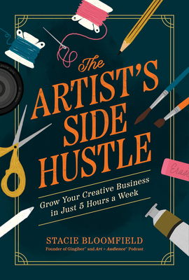 The Artist’s Side Hustle: Grow Your Creative Business in Just 5 Hours a Week By Stacie Bloomfield Cover Image
