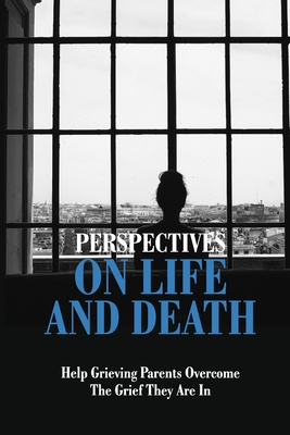 Perspectives On Life And Death: Help Grieving Parents Overcome The Grief They Are In: Grief And Loss