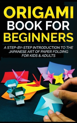 Origami Book for Beginners: A Step-by-Step Introduction to the Japanese Art of Paper Folding for Kids & Adults Cover Image