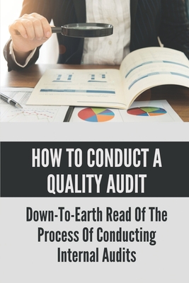 How To Conduct A Quality Audit: Down-To-Earth Read Of The Process Of Conducting Internal Audits: The Basics Of Quality Auditing Cover Image