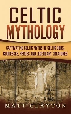 Celtic Mythology: Captivating Celtic Myths of Celtic Gods, Goddesses, Heroes and Legendary Creatures By Matt Clayton Cover Image