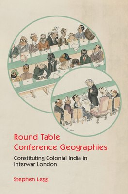 Round Table Conference Geographies: Constituting Colonial India in Interwar London By Stephen Legg Cover Image