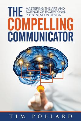 The Compelling Communicator: Mastering the Art and Science of Exceptional Presentation Design By Tim Pollard Cover Image