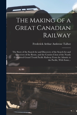 The Making of a Great Canadian Railway; the Story of the Search for and Discovery of the Search for and Discovery of the Route, and the Constru Ction Cover Image