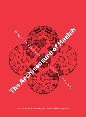 The Architecture of Health: Hospital Design and the Construction of Dignity By Michael P. Murphy, Jeffrey Mansfield, Daniel A. Barber (Preface by) Cover Image