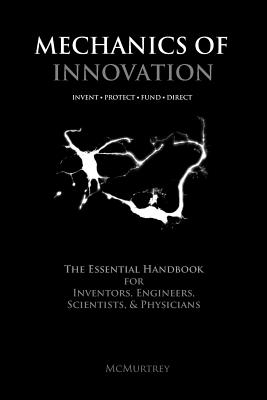 Mechanics of Innovation: The Essential Handbook for Inventors, Engineers, Scientists, & Physicians Cover Image