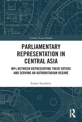 Parliamentary Representation in Central Asia: Mps Between Representing Their Voters and Serving an Authoritarian Regime (Central Asian Studies) By Esther Somfalvy Cover Image