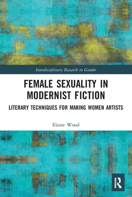 Female Sexuality in Modernist Fiction: Literary Techniques for Making Women Artists By Elaine Wood Cover Image