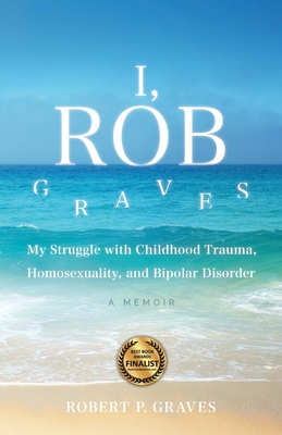 I, Rob Graves: My Struggle with Childhood Trauma, Homosexuality, and Bipolar Disorder: A Memoir Cover Image