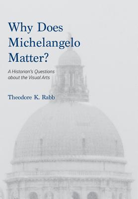 Why Does Michelangelo Matter?: A Historian's Questions about the Visual Arts By Theodore K. Rabb Cover Image