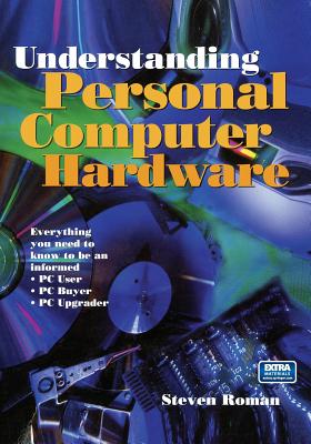 Understanding Personal Computer Hardware: Everything You Need to Know to Be an Informed - PC User - PC Buyer - PC Upgrader By Steven Roman Cover Image