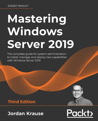 Mastering Windows Server 2019 - Third Edition: The complete guide for system administrators to install, manage, and deploy new capabilities with Windo By Jordan Krause Cover Image