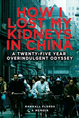 How I Lost My Kidneys in China: A Twenty-five Year Overindulgent Odyssey By Randall Flores Cover Image