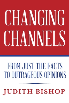 Changing Channels: From Just The Facts To Outrageous Opinions By Judith Bishop Cover Image