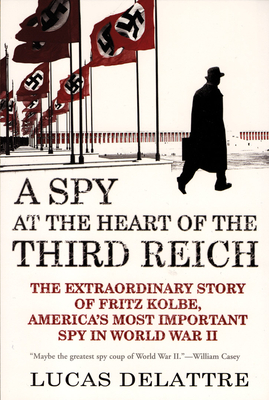 A Spy at the Heart of the Third Reich: The Extraordinary Story of Fritz Kolbe, America's Most Important Spy in World War II By Lucas Delattre, George A. Holoch Jr (Translator) Cover Image