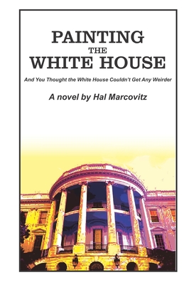 Painting the White House: And You Thought the White House Couldn't Get Any Weirder By Hal Marcovitz Cover Image