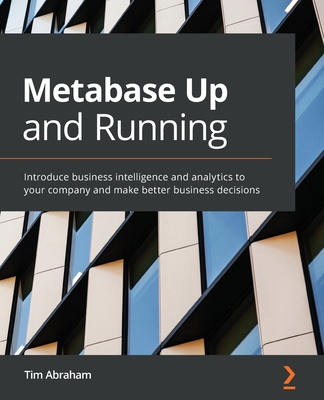 Metabase Up and Running: Introduce business intelligence and analytics to your company and make better business decisions By Tim Abraham Cover Image