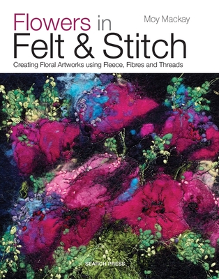 Flowers in Felt & Stitch: Creating Floral Artworks Using Fleece, Fibres and Threads Cover Image