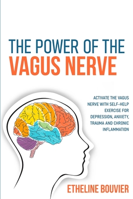 The Power of the Vagus Nerve: Activate the Vagus Nerve with Self-Help Exercise for Depression, Anxiety, Trauma and Chronic Inflammation By Etheline Bouvier Cover Image