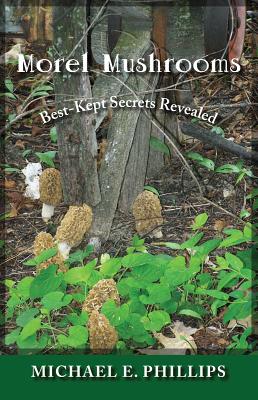 Morel Mushrooms: Best-Kept Secrets Revealed By Michael E. Phillips Cover Image