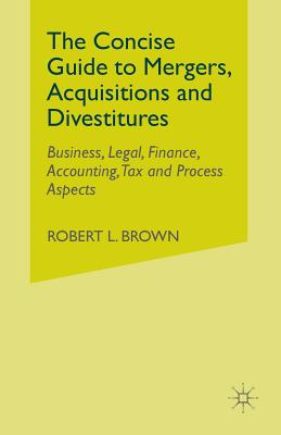 The Concise Guide to Mergers, Acquisitions and Divestitures: Business, Legal, Finance, Accounting, Tax and Process Aspects By R. Brown Cover Image