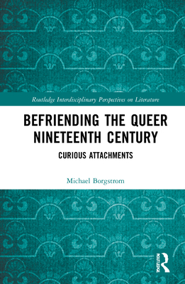 Befriending the Queer Nineteenth Century: Curious Attachments (Routledge Interdisciplinary Perspectives on Literature) By Michael Borgstrom Cover Image