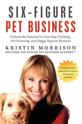 Six-Figure Pet Business: Unleash the Potential in Your Dog Training, Pet Grooming, and Doggy Daycare Business Cover Image