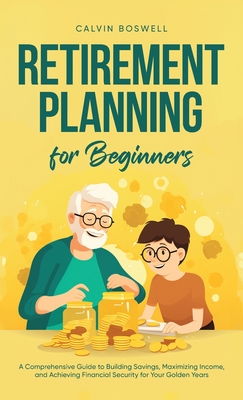 Retirement Planning for Beginners: A Comprehensive Guide to Building Savings, Maximizing Income, and Achieving Financial Security for Your Golden Year (Financial Planning Essentials #1)