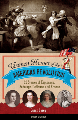 Women Heroes of the American Revolution: 20 Stories of Espionage, Sabotage, Defiance, and Rescue (Women of Action) Cover Image