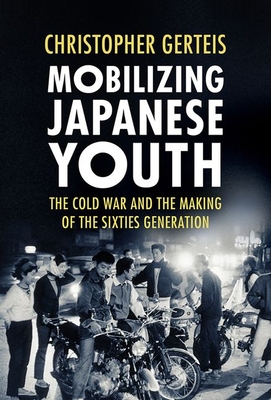 Mobilizing Japanese Youth: The Cold War and the Making of the Sixties Generation (Studies of the Weatherhead East Asian Institute)