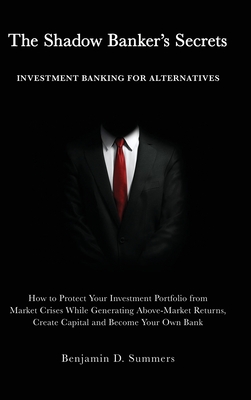 The Shadow Banker's Secrets: Investment Banking for Alternatives: How to Protect Your Investment Portfolio from Market Crises While Generating Abov Cover Image