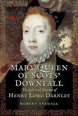 Mary Queen of Scots' Downfall: The Life and Murder of Henry, Lord Darnley Mary Queen of Scots' Downfall: The Life and Murder of Henry, Lord Darnley cover
