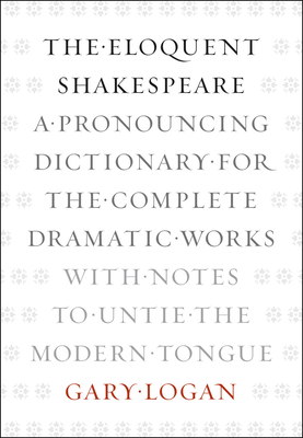 The Eloquent Shakespeare: A Pronouncing Dictionary for the Complete Dramatic Works with Notes to Untie the Modern Tongue By Gary Logan Cover Image