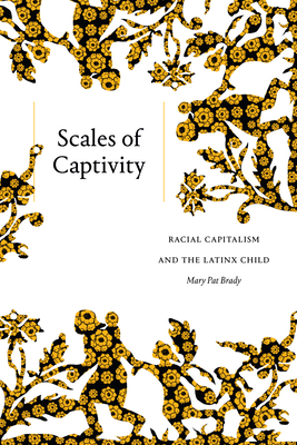 Scales of Captivity: Racial Capitalism and the Latinx Child By Mary Pat Brady Cover Image