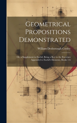Geometrical Propositions Demonstrated: Or, a Supplement to Euclid, Being a Key to the Exercises Appended to Euclid's Elements, Books 1-6 Cover Image