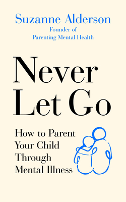 Never Let Go: How to Parent Your Child Through Mental Illness Cover Image