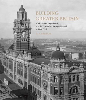 Building Greater Britain: Architecture, Imperialism, and the Edwardian Baroque Revival, 1885 - 1920 By G. A. Bremner Cover Image