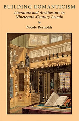 Building Romanticism: Literature and Architecture in Nineteenth-Century Britain By Nicole Reynolds Cover Image