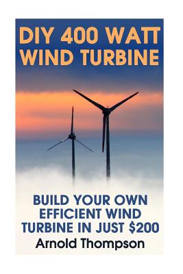 DIY 400 Watt Wind Turbine: Build Your Own Efficient Wind Turbine In Just $200: (Wind Power, Power Generation) Cover Image