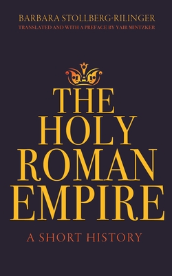 The Holy Roman Empire: A Short History By Barbara Stollberg-Rilinger, Yair Mintzker (Preface by), Yair Mintzker (Translator) Cover Image
