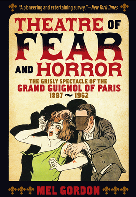 Theatre of Fear & Horror: Expanded Edition: The Grisly Spectacle of the Grand Guignol of Paris, 1897-1962