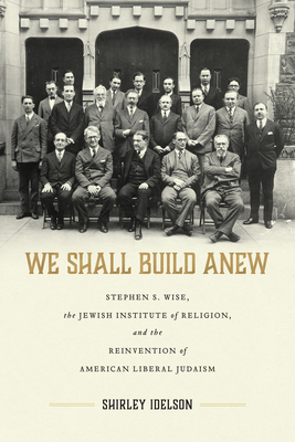 We Shall Build Anew: Stephen S. Wise, the Jewish Institute of Religion, and the Reinvention of American Liberal Judaism (Jews and Judaism:  History and Culture) By Shirley Idelson Cover Image