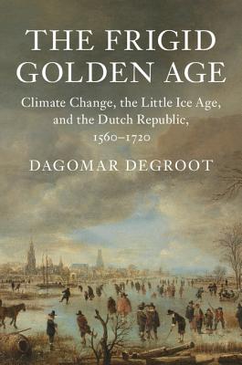 The Frigid Golden Age: Climate Change, the Little Ice Age, and the Dutch Republic, 1560-1720 (Studies in Environment and History) Cover Image