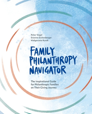Family Philanthropy Navigator: The inspirational guide for philanthropic families on their giving journey By Peter Vogel, Etienne Eichenberger, Malgorzata Kurak Cover Image