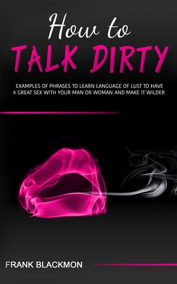 How to Talk Dirty: Examples of Phrases to Learn Language of Lust to Have a Great Sex with your Man or Woman and Make it Wilder Cover Image