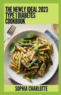 The Newly Ideal 2023 Type 1 Diabetes Cookbook: 100+ Healthy Recipes By Sophia Charlotte Cover Image